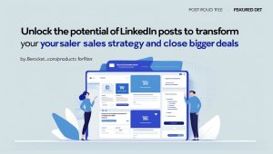 Unlock the Potential of LinkedIn Posts to Transform Your Sales Strategy and Close Bigger Deals